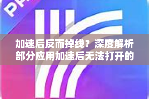 加速后反而掉线？深度解析部分应用加速后无法打开的难题与全面解决方案