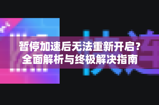 暂停加速后无法重新开启？全面解析与终极解决指南