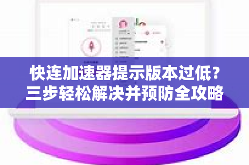 快连加速器提示版本过低？三步轻松解决并预防全攻略！