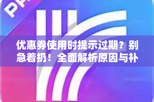 优惠券使用时提示过期？别急着扔！全面解析原因与补救攻略-第1张图片-