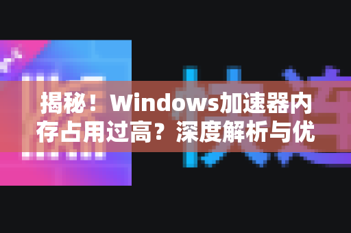 揭秘！Windows加速器内存占用过高？深度解析与优化方案-第1张图片-